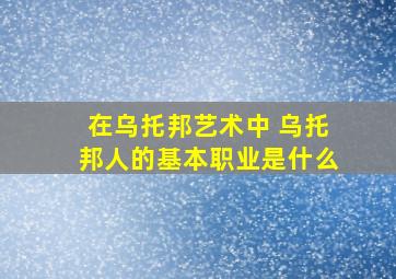 在乌托邦艺术中 乌托邦人的基本职业是什么